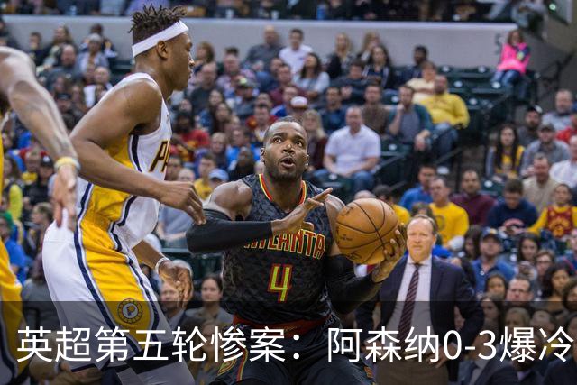 英超第五轮惨案：阿森纳0-3爆冷，连胜终结引争议